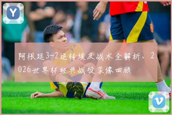 阿根廷3-2逆转埃及战术全解析,2026世界杯经典战役录像回顾