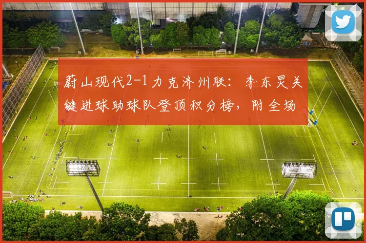 蔚山现代2-1力克济州联：李东炅关键进球助球队登顶积分榜，附全场战报分析