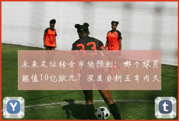 未来足坛转会市场预测:哪个球员能值10亿欧元?深度分析五年内天价交易的可能性