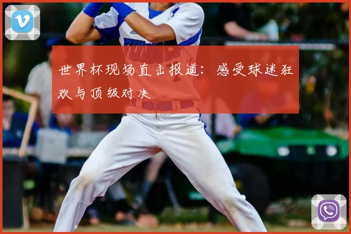世界杯现场直击报道：感受球迷狂欢与顶级对决