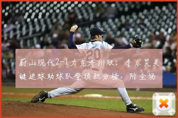 蔚山现代2-1力克济州联:李东炅关键进球助球队登顶积分榜,附全场战报分析