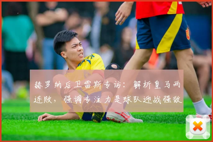 赫罗纳后卫雷斯专访：解析皇马两连败，强调专注力是球队迎战强敌的关键