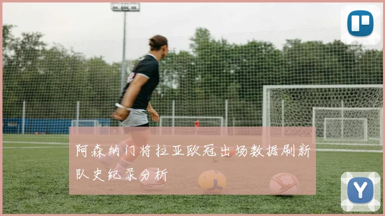 阿森纳门将拉亚欧冠出场数据刷新队史纪录分析