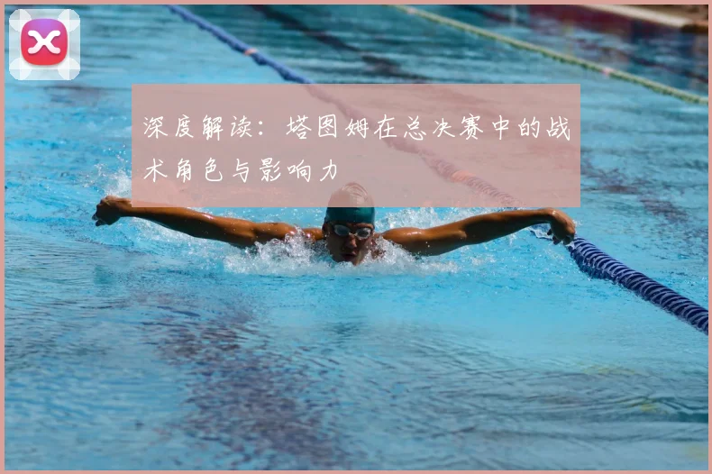 深度解读：塔图姆在总决赛中的战术角色与影响力