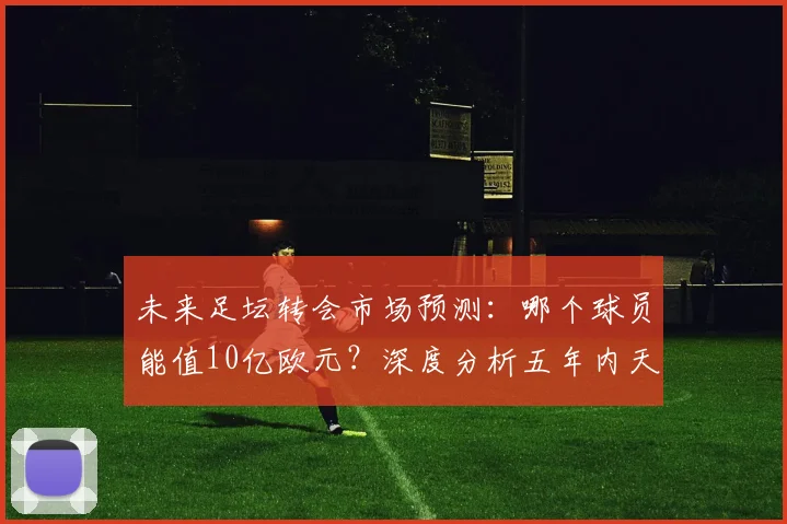 未来足坛转会市场预测：哪个球员能值10亿欧元？深度分析五年内天价交易的可能性