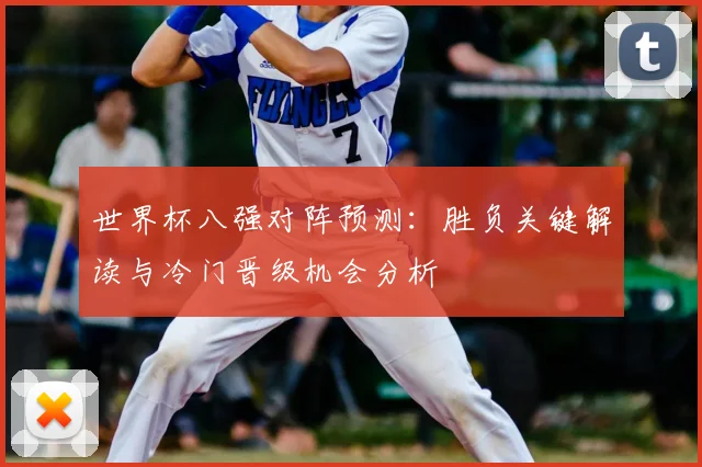 世界杯八强对阵预测：胜负关键解读与冷门晋级机会分析